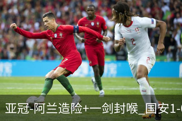 亚冠-阿兰造险+一剑封喉 国安1-0东京挺入东亚4强